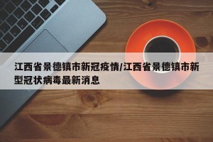 江西省景德镇市新冠疫情/江西省景德镇市新型冠状病毒最新消息