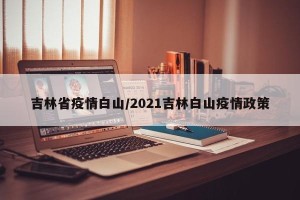 吉林省疫情白山/2021吉林白山疫情政策