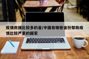 疫情救援比较多的省/中国有哪些省份帮助疫情比较严重的国家