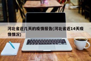 河北省近几天的疫情报告(河北省近14天疫情情况)