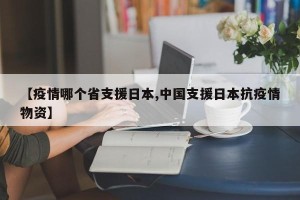 【疫情哪个省支援日本,中国支援日本抗疫情物资】