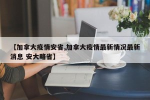 【加拿大疫情安省,加拿大疫情最新情况最新消息 安大略省】