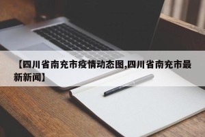 【四川省南充市疫情动态图,四川省南充市最新新闻】