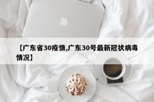 【广东省30疫情,广东30号最新冠状病毒情况】