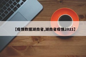 【疫情数据湖南省,湖南省疫情2021】
