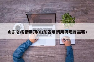 山东省疫情用药(山东省疫情用药规定最新)