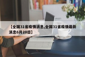 【全国31省疫情消息,全国31省疫情最新消息6月20日】