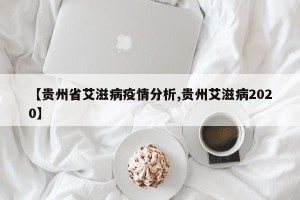 【贵州省艾滋病疫情分析,贵州艾滋病2020】