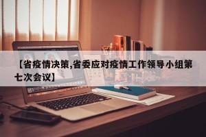 【省疫情决策,省委应对疫情工作领导小组第七次会议】