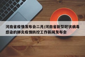河南省疫情发布会二月/河南省新型冠状病毒感染的肺炎疫情防控工作新闻发布会