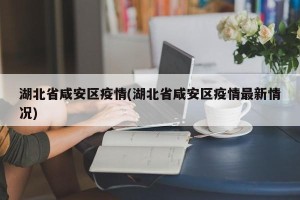 湖北省咸安区疫情(湖北省咸安区疫情最新情况)