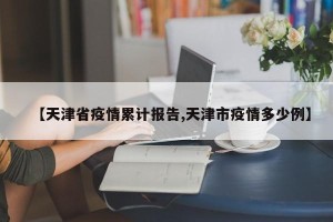 【天津省疫情累计报告,天津市疫情多少例】