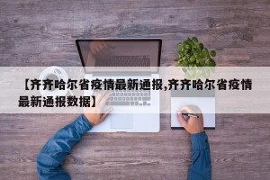 【齐齐哈尔省疫情最新通报,齐齐哈尔省疫情最新通报数据】