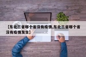 【东北三省哪个省没有疫情,东北三省哪个省没有疫情发生】