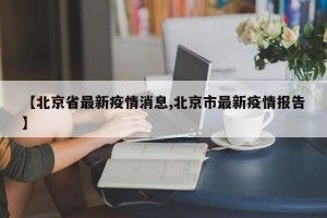 【北京省最新疫情消息,北京市最新疫情报告】