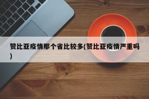赞比亚疫情那个省比较多(赞比亚疫情严重吗)