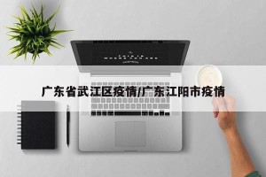 广东省武江区疫情/广东江阳市疫情