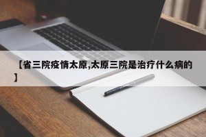 【省三院疫情太原,太原三院是治疗什么病的】