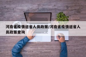 河南省疫情返省人员政策/河南省疫情返省人员政策查询