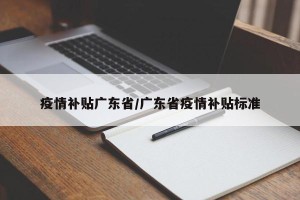 疫情补贴广东省/广东省疫情补贴标准