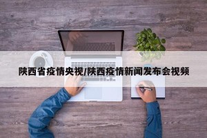 陕西省疫情央视/陕西疫情新闻发布会视频