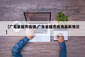 【广东省越秀疫情,广东省越秀疫情最新情况】