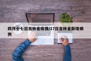 四月十七日吉林省疫情/17日吉林省新增病例