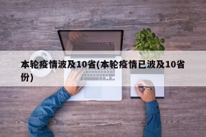 本轮疫情波及10省(本轮疫情已波及10省份)