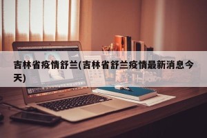 吉林省疫情舒兰(吉林省舒兰疫情最新消息今天)