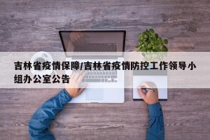 吉林省疫情保障/吉林省疫情防控工作领导小组办公室公告
