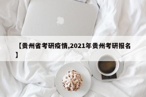 【贵州省考研疫情,2021年贵州考研报名】