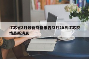 江苏省3月最新疫情报告/3月20日江苏疫情最新消息