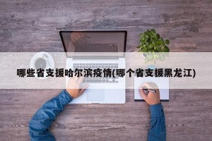 哪些省支援哈尔滨疫情(哪个省支援黑龙江)
