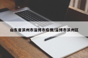 山东省滨州市淄博市疫情/淄博市滨州区