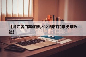 【浙江省门票疫情,2021浙江门票免票政策】