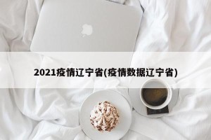 2021疫情辽宁省(疫情数据辽宁省)