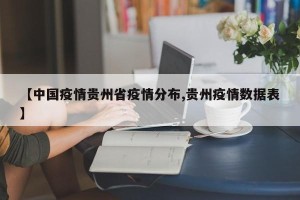 【中国疫情贵州省疫情分布,贵州疫情数据表】