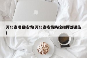 河北省项目疫情(河北省疫情防控指挥部通告)