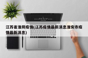 江苏省淮阴疫情(江苏疫情最新消息淮安市疫情最新消息)