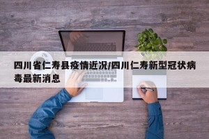 四川省仁寿县疫情近况/四川仁寿新型冠状病毒最新消息