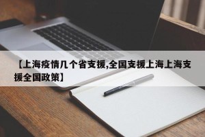 【上海疫情几个省支援,全国支援上海上海支援全国政策】