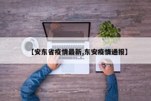 【安东省疫情最新,东安疫情通报】