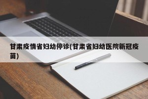 甘肃疫情省妇幼停诊(甘肃省妇幼医院新冠疫苗)