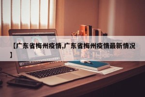 【广东省梅州疫情,广东省梅州疫情最新情况】