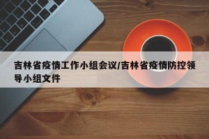 吉林省疫情工作小组会议/吉林省疫情防控领导小组文件