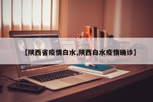 【陕西省疫情白水,陕西白水疫情确诊】