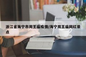 浙江省海宁市周王庙疫情/海宁周王庙网红景点