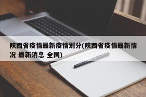 陕西省疫情最新疫情划分(陕西省疫情最新情况 最新消息 全国)