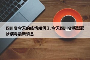 四川省今天的疫情如何了/今天四川省新型冠状病毒最新消息