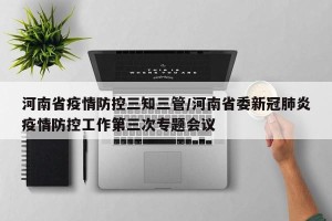 河南省疫情防控三知三管/河南省委新冠肺炎疫情防控工作第三次专题会议